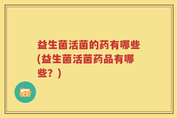 益生菌活菌的药有哪些(益生菌活菌药品有哪些？)