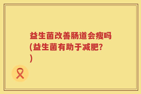 益生菌改善肠道会瘦吗(益生菌有助于减肥？)