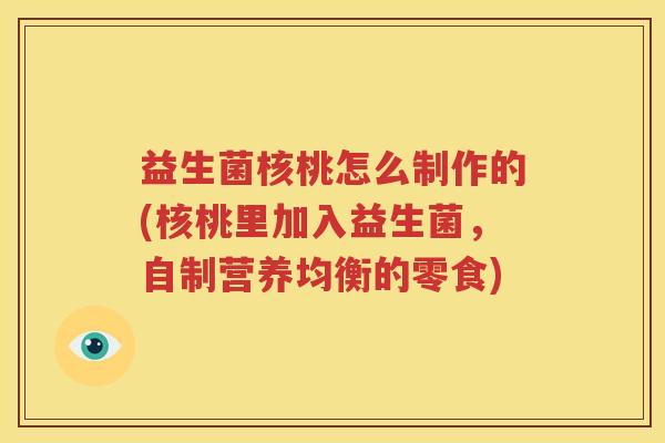 益生菌核桃怎么制作的(核桃里加入益生菌，自制营养均衡的零食)