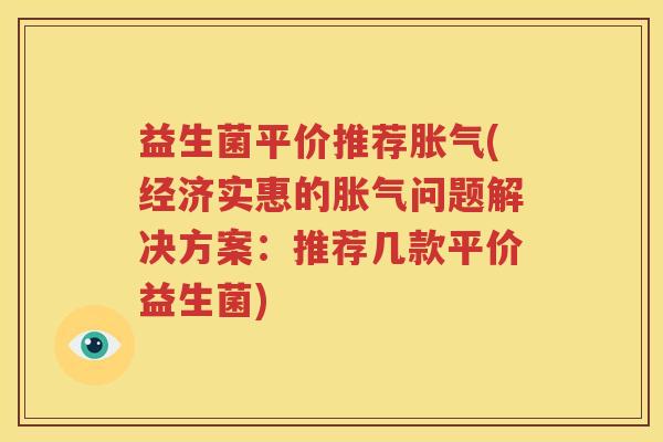 益生菌平价推荐胀气(经济实惠的胀气问题解决方案：推荐几款平价益生菌)