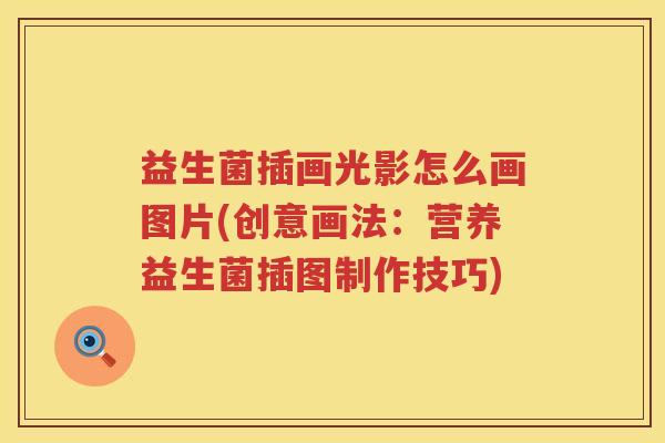 益生菌插画光影怎么画图片(创意画法：营养益生菌插图制作技巧)