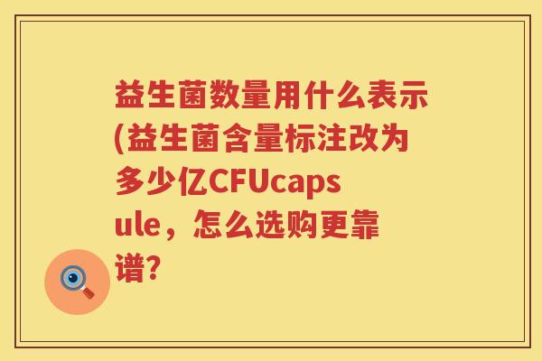 益生菌数量用什么表示(益生菌含量标注改为多少亿CFUcapsule，怎么选购更靠谱？
