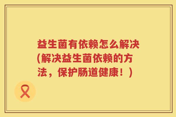 益生菌有依赖怎么解决(解决益生菌依赖的方法，保护肠道健康！)