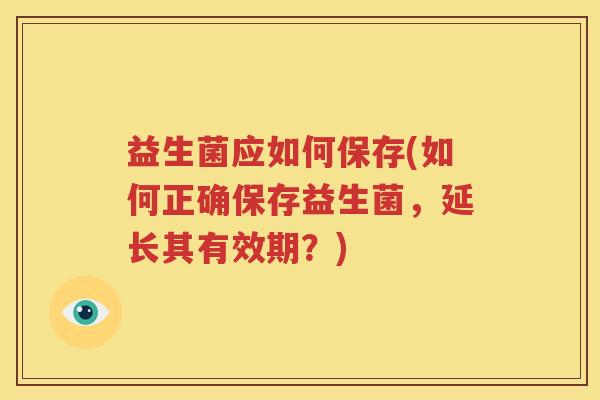 益生菌应如何保存(如何正确保存益生菌，延长其有效期？)