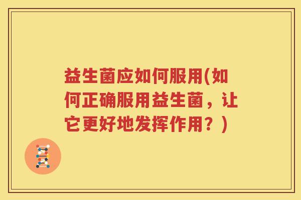 益生菌应如何服用(如何正确服用益生菌，让它更好地发挥作用？)