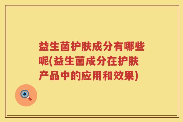 益生菌护肤成分有哪些呢(益生菌成分在护肤产品中的应用和效果)