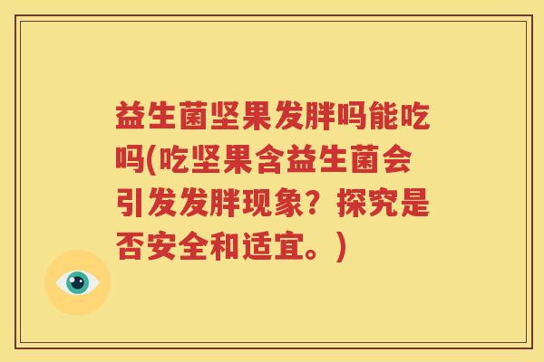 益生菌坚果发胖吗能吃吗(吃坚果含益生菌会引发发胖现象？探究是否安全和适宜。)