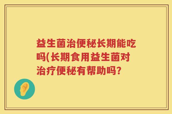 益生菌治便秘长期能吃吗(长期食用益生菌对治疗便秘有帮助吗？