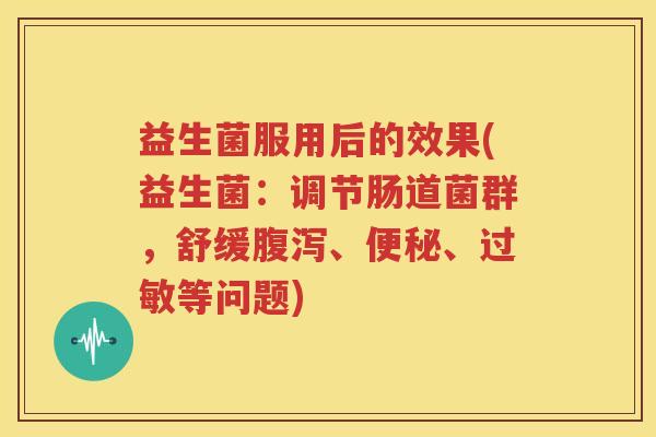 益生菌服用后的效果(益生菌：调节肠道菌群，舒缓腹泻、便秘、过敏等问题)