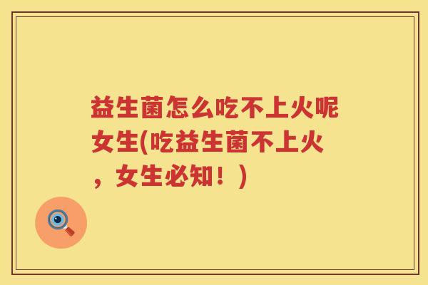 益生菌怎么吃不上火呢女生(吃益生菌不上火，女生必知！)