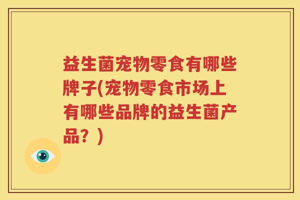 益生菌宠物零食有哪些牌子(宠物零食市场上有哪些品牌的益生菌产品？)