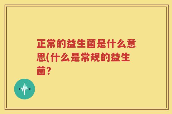 正常的益生菌是什么意思(什么是常规的益生菌？