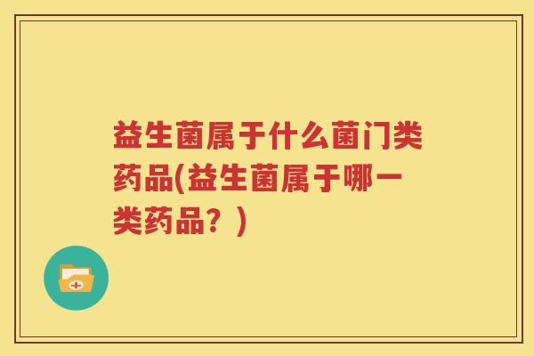 益生菌属于什么菌门类药品(益生菌属于哪一类药品？)