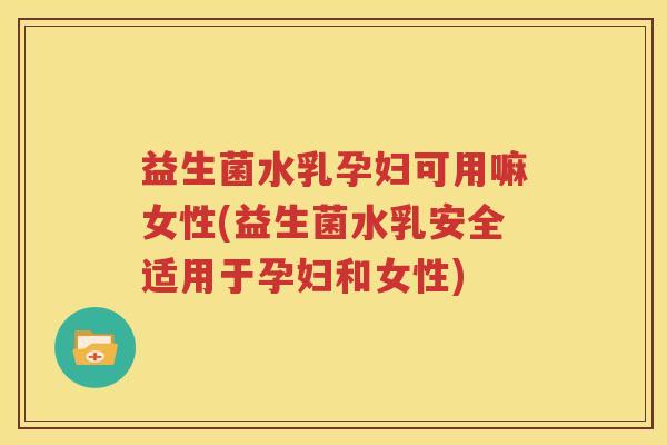 益生菌水乳孕妇可用嘛女性(益生菌水乳安全适用于孕妇和女性)