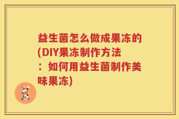 益生菌怎么做成果冻的(DIY果冻制作方法：如何用益生菌制作美味果冻)