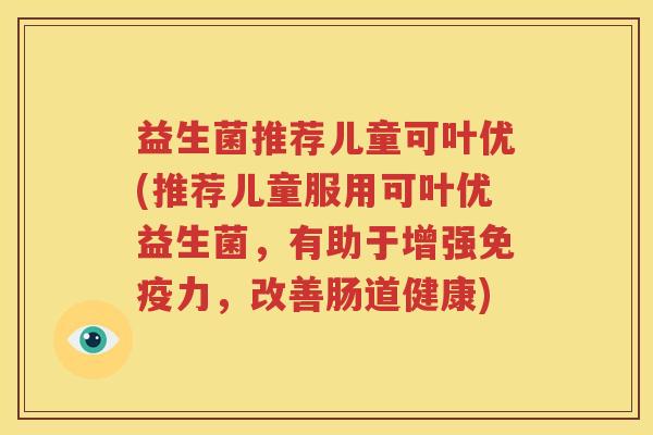 益生菌推荐儿童可叶优(推荐儿童服用可叶优益生菌，有助于增强免疫力，改善肠道健康)