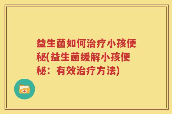 益生菌如何治疗小孩便秘(益生菌缓解小孩便秘：有效治疗方法)