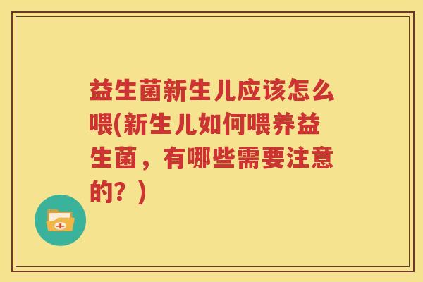 益生菌新生儿应该怎么喂(新生儿如何喂养益生菌，有哪些需要注意的？)