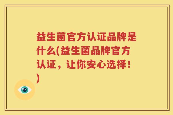 益生菌官方认证品牌是什么(益生菌品牌官方认证，让你安心选择！)