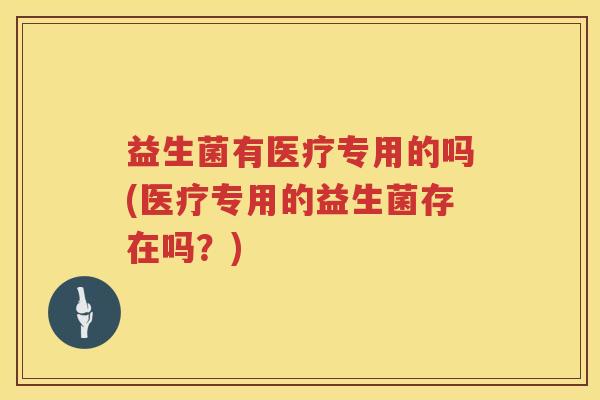 益生菌有医疗专用的吗(医疗专用的益生菌存在吗？)
