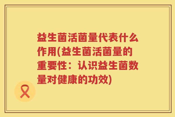 益生菌活菌量代表什么作用(益生菌活菌量的重要性：认识益生菌数量对健康的功效)