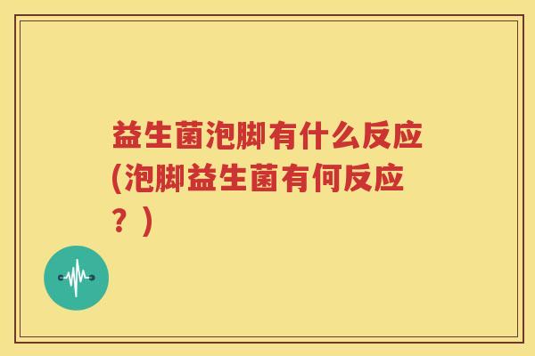 益生菌泡脚有什么反应(泡脚益生菌有何反应？)