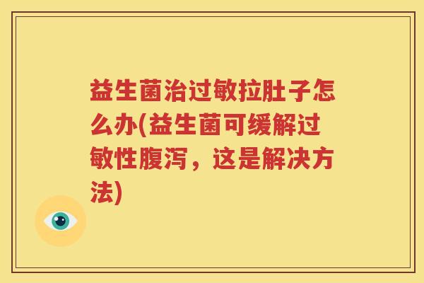 益生菌治过敏拉肚子怎么办(益生菌可缓解过敏性腹泻，这是解决方法)