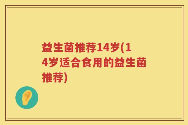 益生菌推荐14岁(14岁适合食用的益生菌推荐)