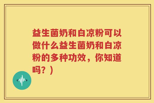 益生菌奶和白凉粉可以做什么益生菌奶和白凉粉的多种功效，你知道吗？)