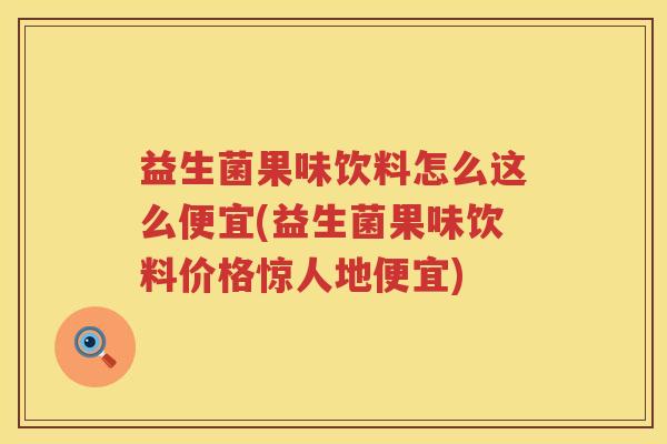 益生菌果味饮料怎么这么便宜(益生菌果味饮料价格惊人地便宜)