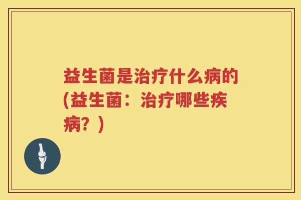 益生菌是治疗什么病的(益生菌：治疗哪些疾病？)