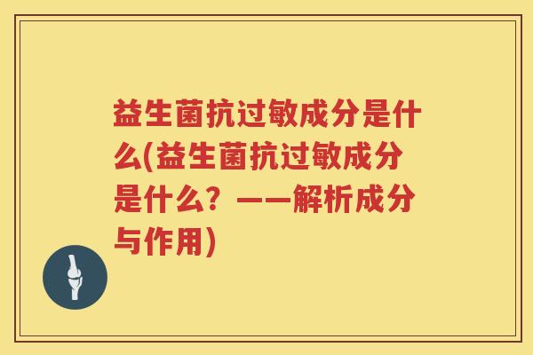 益生菌抗过敏成分是什么(益生菌抗过敏成分是什么？——解析成分与作用)