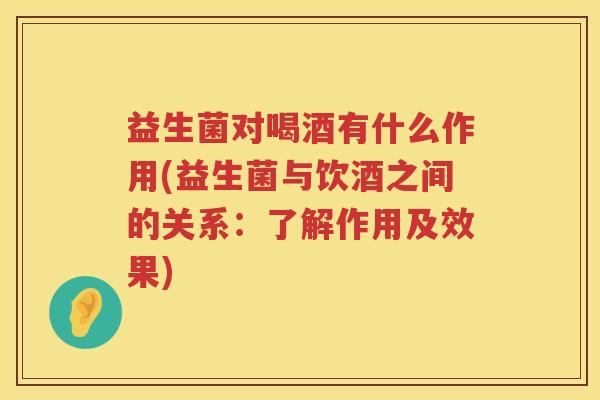 益生菌对喝酒有什么作用(益生菌与饮酒之间的关系：了解作用及效果)