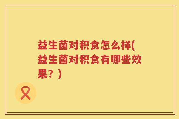益生菌对积食怎么样(益生菌对积食有哪些效果？)