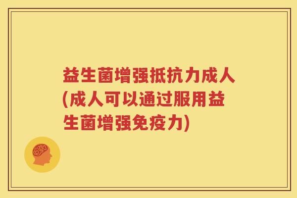 益生菌增强抵抗力成人(成人可以通过服用益生菌增强免疫力)