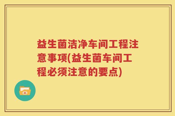 益生菌洁净车间工程注意事项(益生菌车间工程必须注意的要点)
