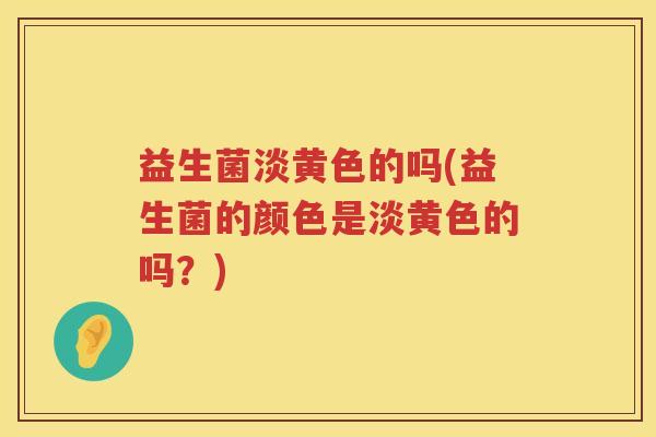 益生菌淡黄色的吗(益生菌的颜色是淡黄色的吗？)