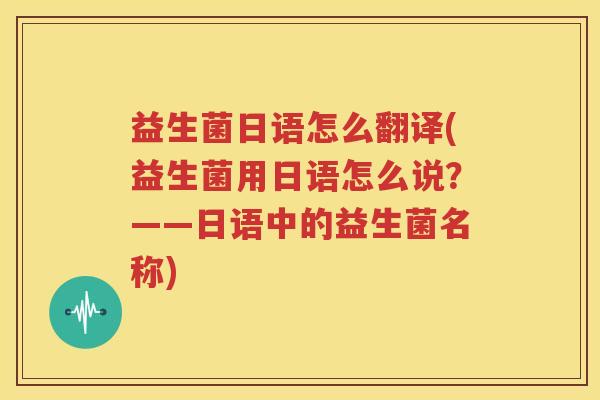 益生菌日语怎么翻译(益生菌用日语怎么说？——日语中的益生菌名称)
