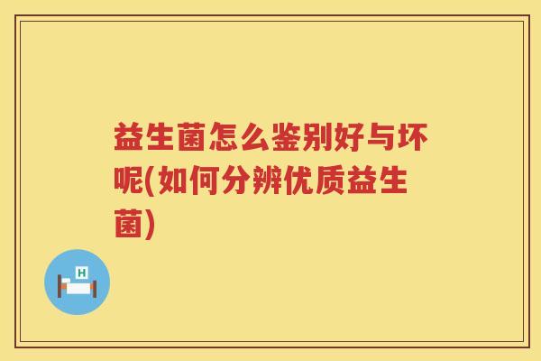 益生菌怎么鉴别好与坏呢(如何分辨优质益生菌)