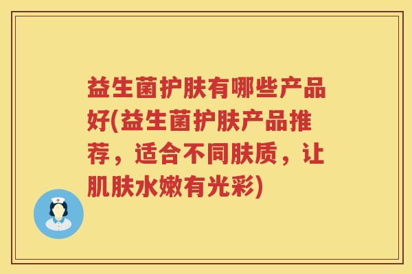 益生菌护肤有哪些产品好(益生菌护肤产品推荐，适合不同肤质，让肌肤水嫩有光彩)