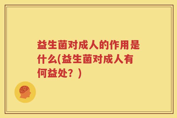 益生菌对成人的作用是什么(益生菌对成人有何益处？)