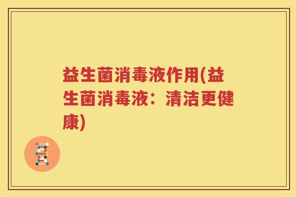 益生菌消毒液作用(益生菌消毒液：清洁更健康)