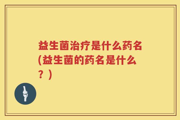 益生菌治疗是什么药名(益生菌的药名是什么？)