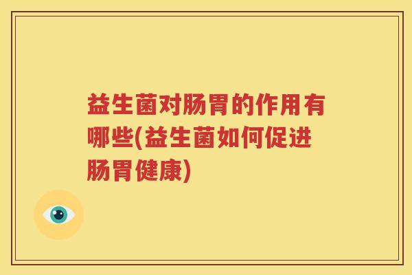 益生菌对肠胃的作用有哪些(益生菌如何促进肠胃健康)