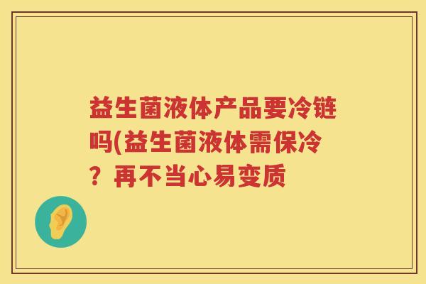 益生菌液体产品要冷链吗(益生菌液体需保冷？再不当心易变质