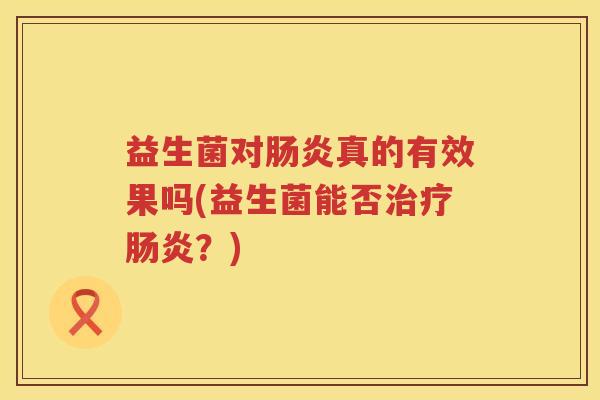 益生菌对肠炎真的有效果吗(益生菌能否治疗肠炎？)