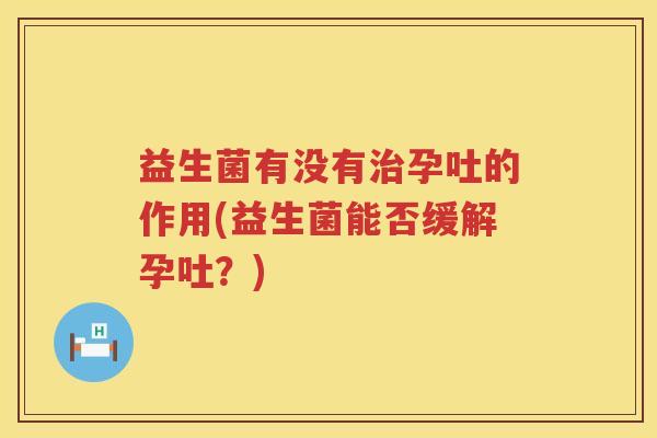 益生菌有没有治孕吐的作用(益生菌能否缓解孕吐？)