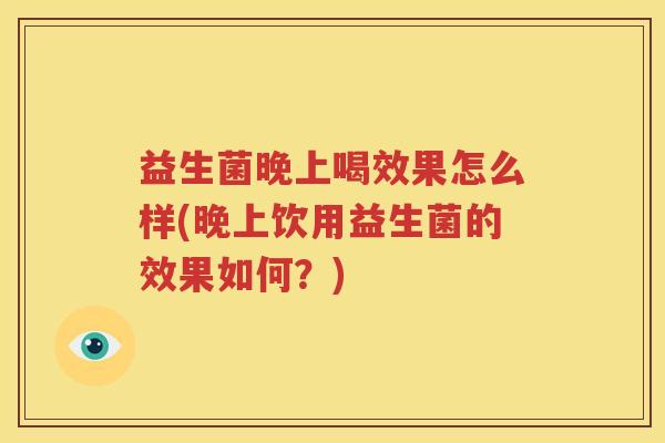 益生菌晚上喝效果怎么样(晚上饮用益生菌的效果如何？)