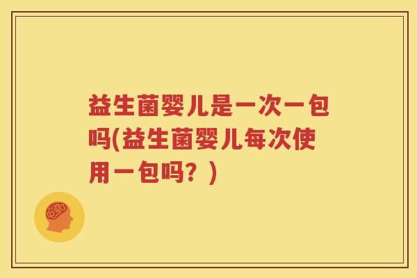 益生菌婴儿是一次一包吗(益生菌婴儿每次使用一包吗？)