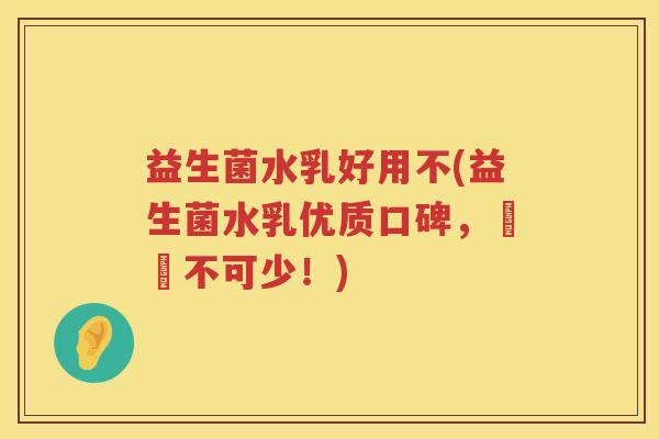 益生菌水乳好用不(益生菌水乳优质口碑，護腸不可少！)